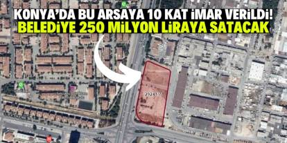 Konya'da bu arsaya 10 kat imar verildi! Belediye 250 milyon liraya satacak