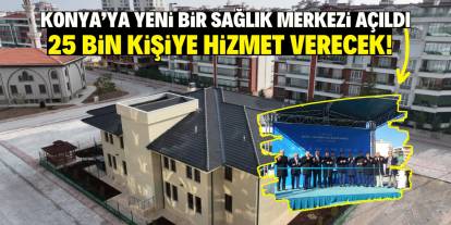 Konya'ya yeni bir sağlık merkezi açıldı: 25 bin kişiye hizmet verecek!