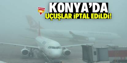 Konya’da hava trafiği sis engeline takıldı! Uçuşlar iptal edildi