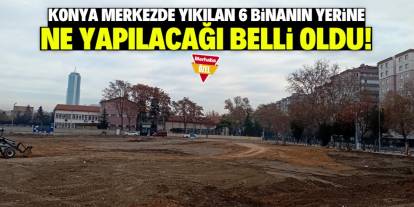 Konya merkezde 6 bina yıkıldı! Yerine ne yapılacağı belli oldu