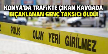 Konya'da trafikte çıkan kavgada bıçaklanan genç taksici öldü