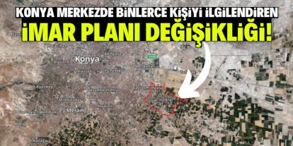 Konya merkezde binlerce kişiyi ilgilendiren imar planı değişikliği! Tam liste