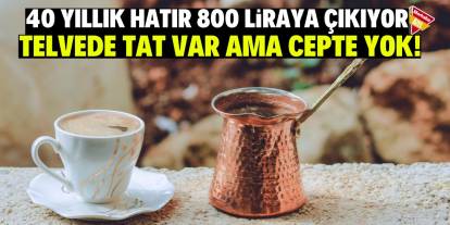 40 yıllık hatır 800 liraya çıkıyor: Telvede tat var ama cepte yok!