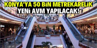 Konya’ya 50 bin metrekarelik yeni AVM yapılacak!