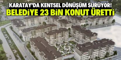 Karatay'dan kentsel dönüşüm hamlesi! Belediye 23 bin yeni konut üretti