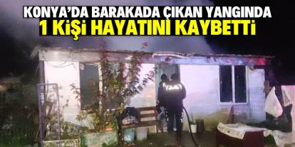 Konya'da barakada çıkan yangında 1 kişi hayatını kaybetti