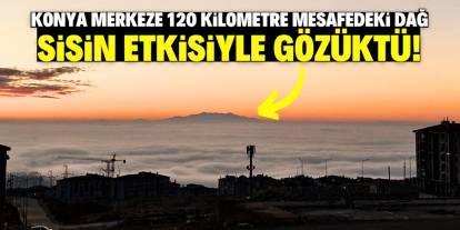 Konya merkeze 120 kilometre mesafedeki dağ gözüktü! İşte sisin etkisi