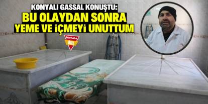 Konyalı gassal konuştu: Bu olaydan sonra yemeyi ve içmeyi unuttum