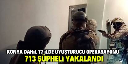 Konya dahil 77 ilde uyuşturucu operasyonu: 713 şüpheli yakalandı!