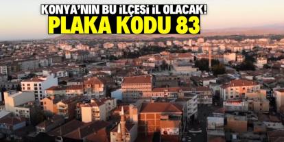 Konya'nın bu ilçesi il olacak! Plakası 83 olacak