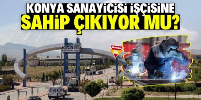 Konya sanayicisi işçisine sahip çıkıyor mu? Üst düzey olanak iddiası