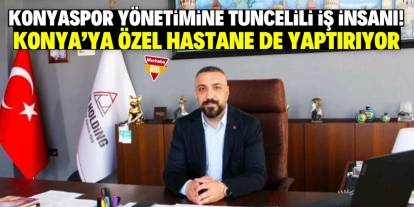 Konyaspor yönetimine Tuncelili iş insanı! Konya’ya özel hastane de yaptırıyor