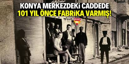 Konya merkezdeki caddede 101 yıl önce fabrika varmış! Özel üretim yapılmış