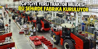 Çiftçiye yerli traktör müjdesi! Bu şehirde fabrika kuruluyor