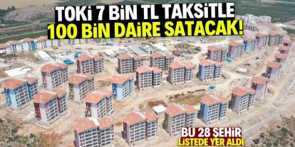 TOKİ 7 bin TL taksitle 100 bin daire satacak! Öncelik verilen 28 şehir belli oldu