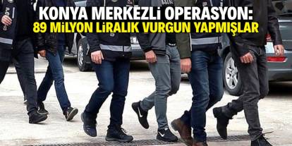 Konya merkezli dev operasyon! 89 milyon liralık vurgun yapmışlar