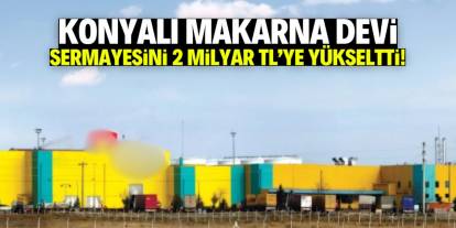 Konyalı makarna devi sermayesini 2 milyar TL'ye yükseltti!