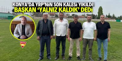 Konya'da YRP'nin son kalesi yıkıldı! Başkan 'Yalnız kaldık' dedi