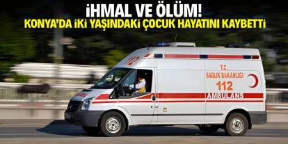 İhmal ve ölüm! Konya'da 2 yaşındaki çocuk hayatını kaybetti