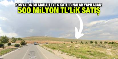 Konya'da bu mahalleye 6 katlı binalar yapılacak! Nüfus hızla artacak