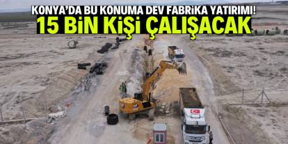 Konya'da bu konuma dev fabrika yatırımı! 15 bin kişi çalışacak
