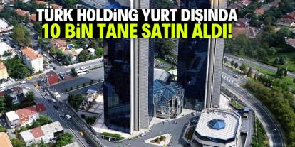 Türk holding yurt dışında 10 bin tane satın aldı!