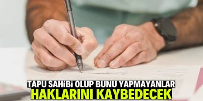 Tapu sahibi olup bunu yapmayanlar haklarını kaybedecek