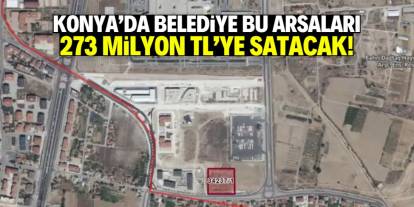 Konya'da belediye 273 milyon TL'ye bu arsaları satacak!
