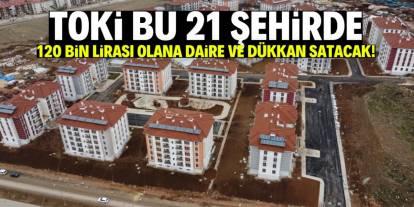 TOKİ 120 bin lirası olana ev ve dükkan satacak! Listede bu 21 şehir var