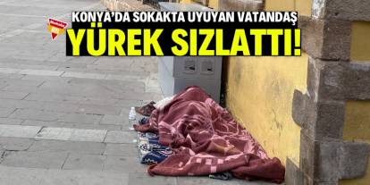 Konya'da sokakta uyuyan vatandaş yürek sızlattı!