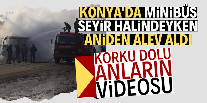 Konya'da seyir halindeki minibüs alev alev yandı!